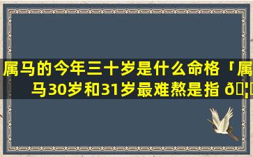 属马的今年三十岁是什么命格「属马30岁和31岁最难熬是指 🦟 虚岁吗」